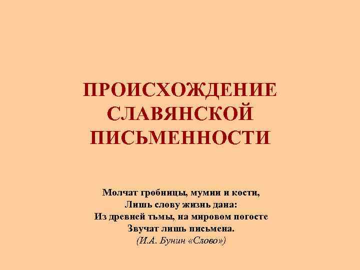 ПРОИСХОЖДЕНИЕ СЛАВЯНСКОЙ ПИСЬМЕННОСТИ Молчат гробницы, мумии и кости, Лишь слову жизнь дана: Из древней