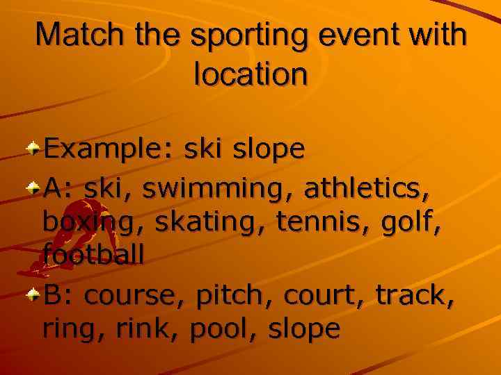 Match the sporting event with location Example: ski slope A: ski, swimming, athletics, boxing,