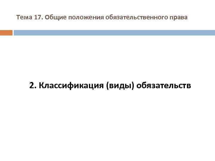 Тема 17. Общие положения обязательственного права 2. Классификация (виды) обязательств 