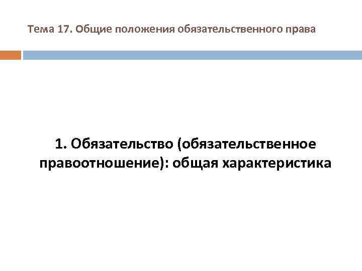 Тема 17. Общие положения обязательственного права 1. Обязательство (обязательственное правоотношение): общая характеристика 