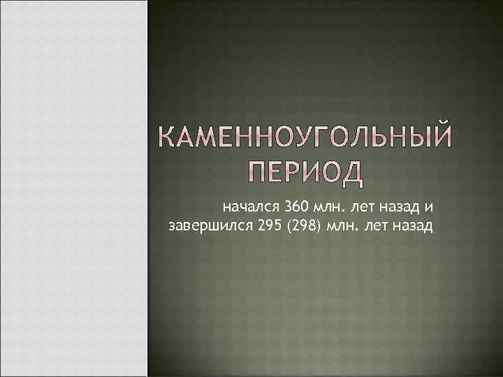 начался 360 млн. лет назад и завершился 295 (298) млн. лет назад 