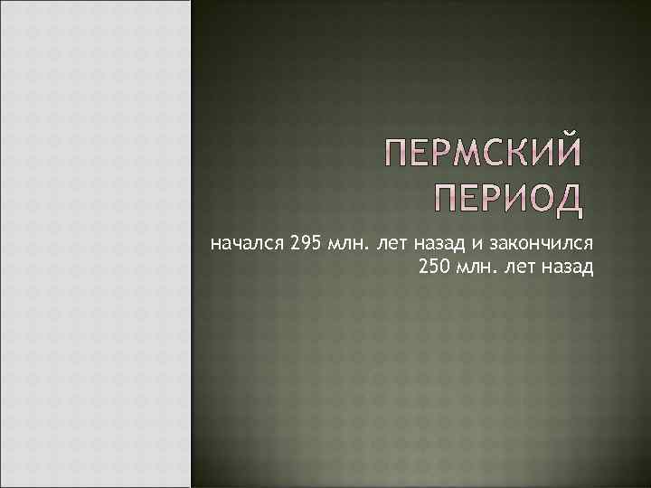 начался 295 млн. лет назад и закончился 250 млн. лет назад 