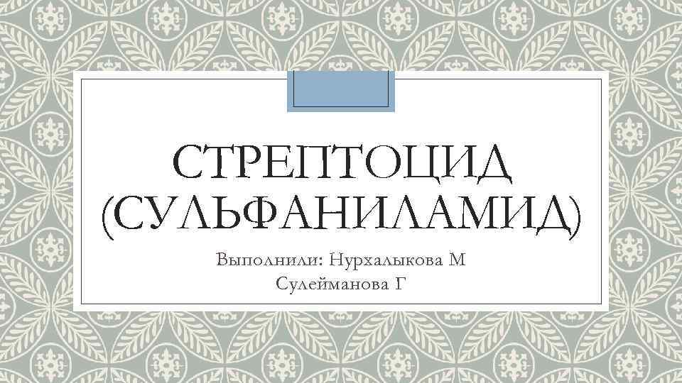 СТРЕПТОЦИД (СУЛЬФАНИЛАМИД) Выполнили: Нурхалыкова М Сулейманова Г 