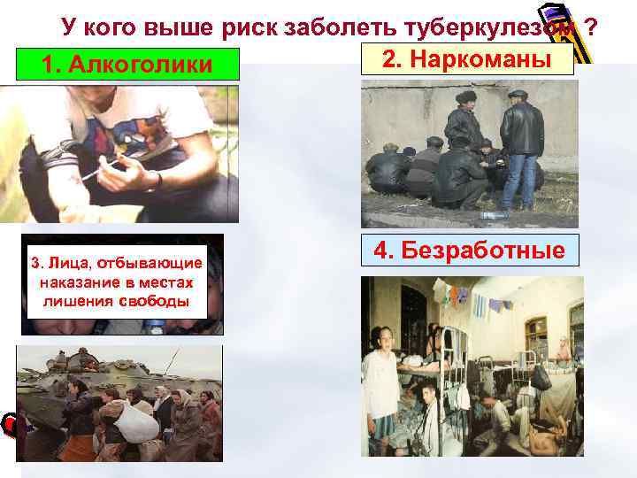 У кого выше риск заболеть туберкулезом ? 2. Наркоманы 1. Алкоголики 3. Лица, отбывающие
