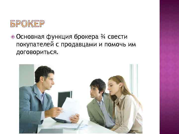  Основная функция брокера ¾ свести покупателей с продавцами и помочь им договориться. 