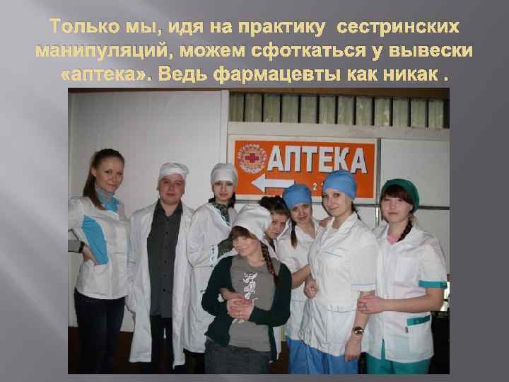 Только мы, идя на практику сестринских манипуляций, можем сфоткаться у вывески «аптека» . Ведь