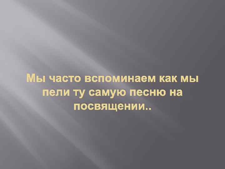 Мы часто вспоминаем как мы пели ту самую песню на посвящении. . 