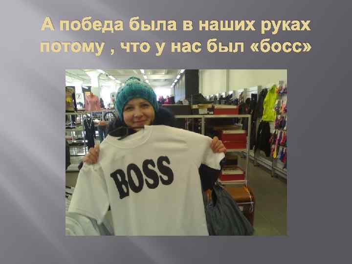 А победа была в наших руках потому , что у нас был «босс» 