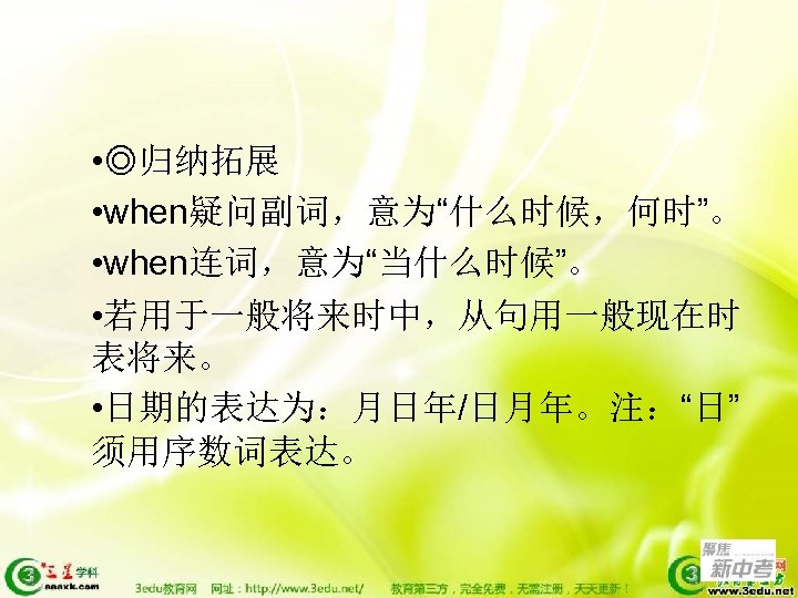  • ◎归纳拓展 • when疑问副词，意为“什么时候，何时”。 • when连词，意为“当什么时候”。 • 若用于一般将来时中，从句用一般现在时 表将来。 • 日期的表达为：月日年/日月年。注：“日” 须用序数词表达。 