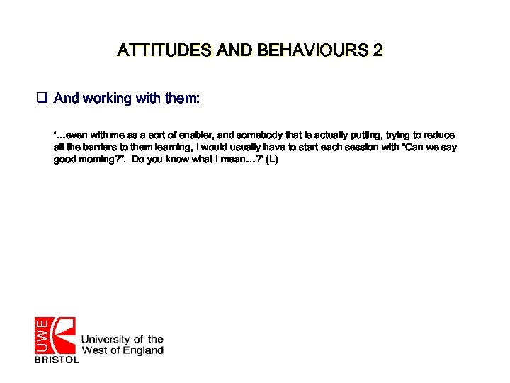 ATTITUDES AND BEHAVIOURS 2 q And working with them: ‘…even with me as a