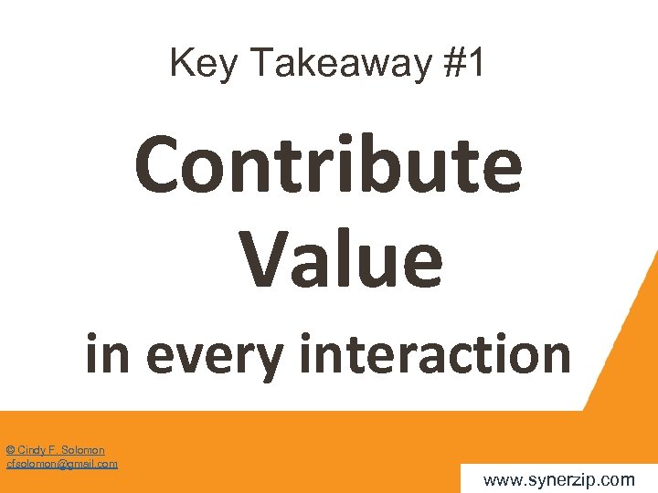 Key Takeaway #1 Contribute Value in every interaction © Cindy F. Solomon cfsolomon@gmail. com