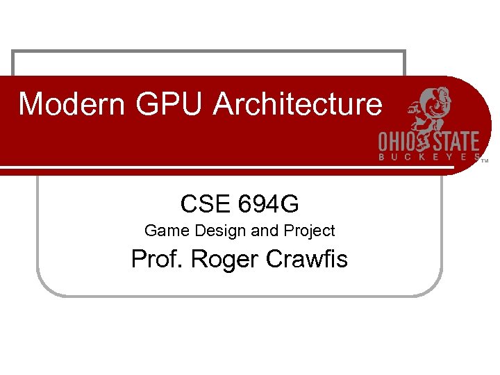 Modern GPU Architecture CSE 694 G Game Design and Project Prof. Roger Crawfis 