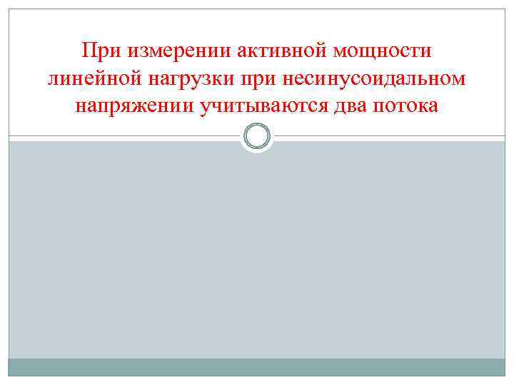 При измерении активной мощности линейной нагрузки при несинусоидальном напряжении учитываются два потока 