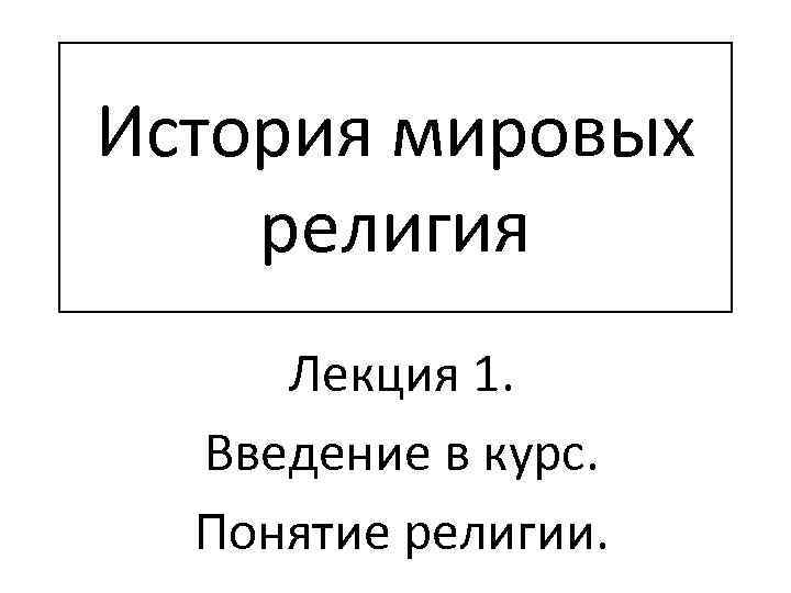 История мировых религия Лекция 1. Введение в курс. Понятие религии. 