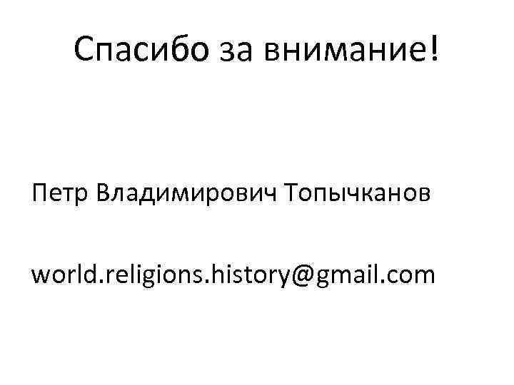Спасибо за внимание! Петр Владимирович Топычканов world. religions. history@gmail. com 