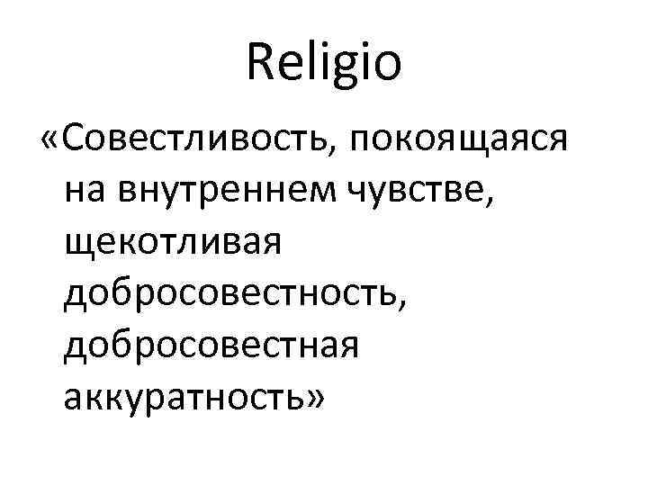 Religio «Совестливость, покоящаяся на внутреннем чувстве, щекотливая добросовестность, добросовестная аккуратность» 