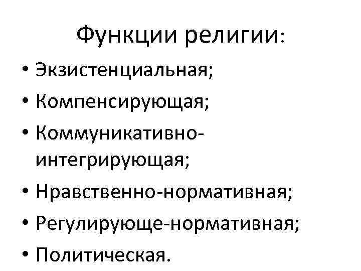 Функции религии: • Экзистенциальная; • Компенсирующая; • Коммуникативноинтегрирующая; • Нравственно-нормативная; • Регулирующе-нормативная; • Политическая.