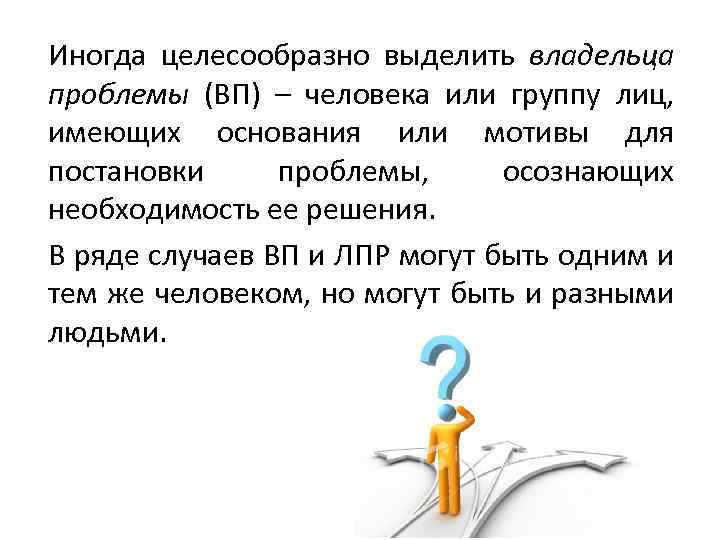 Иногда целесообразно выделить владельца проблемы (ВП) – человека или группу лиц, имеющих основания или