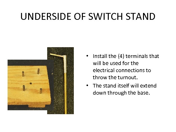 UNDERSIDE OF SWITCH STAND • Install the (4) terminals that will be used for