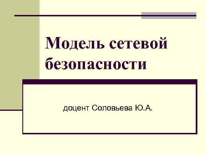 Модель сетевой безопасности доцент Соловьева Ю. А. 