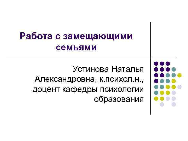 Работа с замещающими семьями Устинова Наталья Александровна, к. психол. н. , доцент кафедры психологии