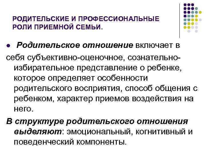 РОДИТЕЛЬСКИЕ И ПРОФЕССИОНАЛЬНЫЕ РОЛИ ПРИЕМНОЙ СЕМЬИ. Родительское отношение включает в себя субъективно-оценочное, сознательноизбирательное представление