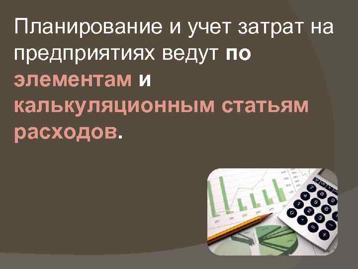 Планирование и учет затрат на предприятиях ведут по элементам и калькуляционным статьям расходов. 
