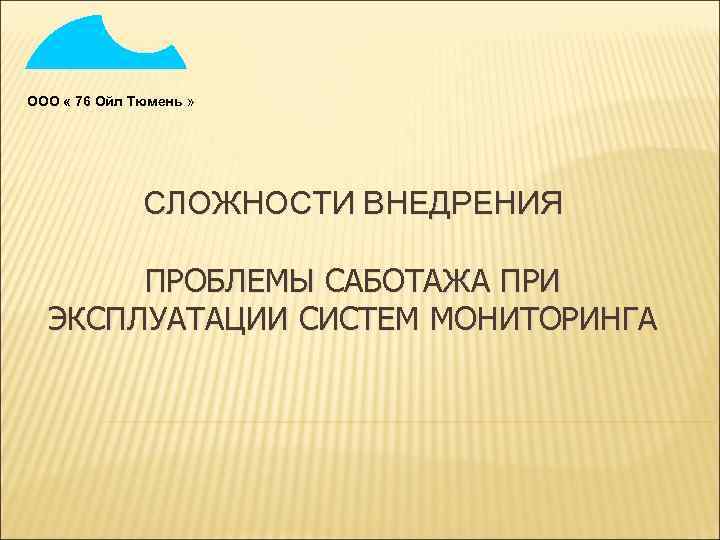 ООО « 76 Ойл Тюмень » СЛОЖНОСТИ ВНЕДРЕНИЯ ПРОБЛЕМЫ САБОТАЖА ПРИ ЭКСПЛУАТАЦИИ СИСТЕМ МОНИТОРИНГА