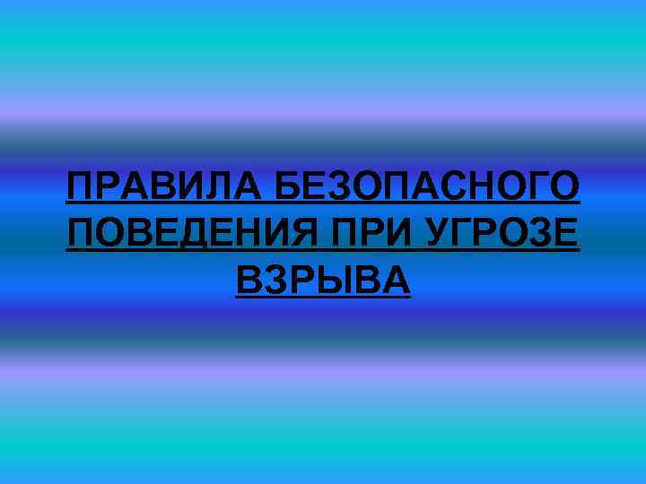 ПРАВИЛА БЕЗОПАСНОГО ПОВЕДЕНИЯ ПРИ УГРОЗЕ ВЗРЫВА 