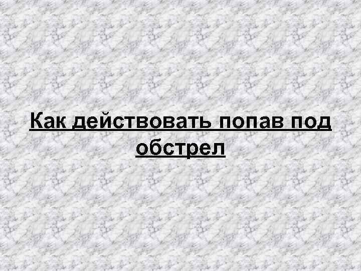 Как действовать попав под обстрел 