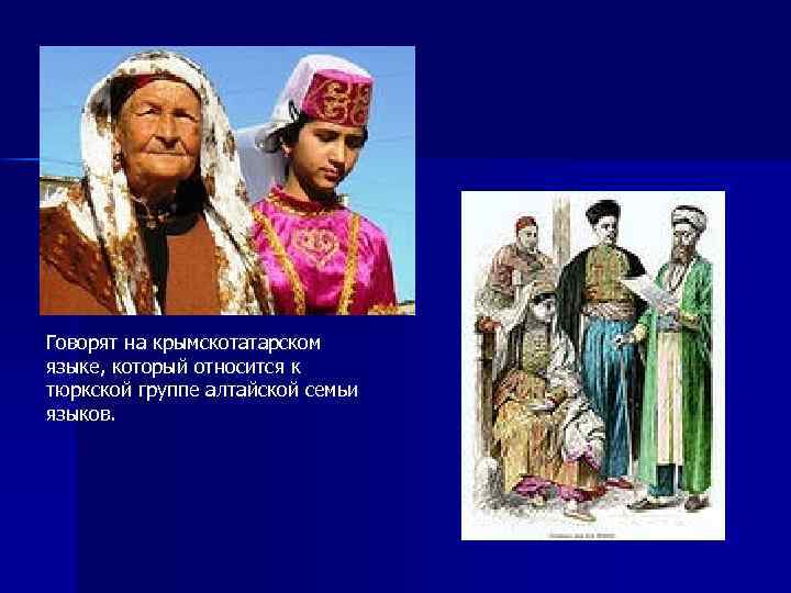 Говорят на крымскотатарском языке, который относится к тюркской группе алтайской семьи языков. 