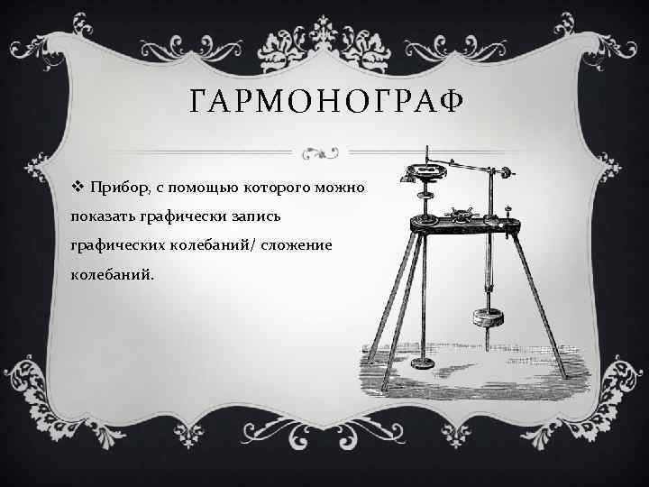 ГАРМОНОГРАФ v Прибор, с помощью которого можно показать графически запись графических колебаний/ сложение колебаний.
