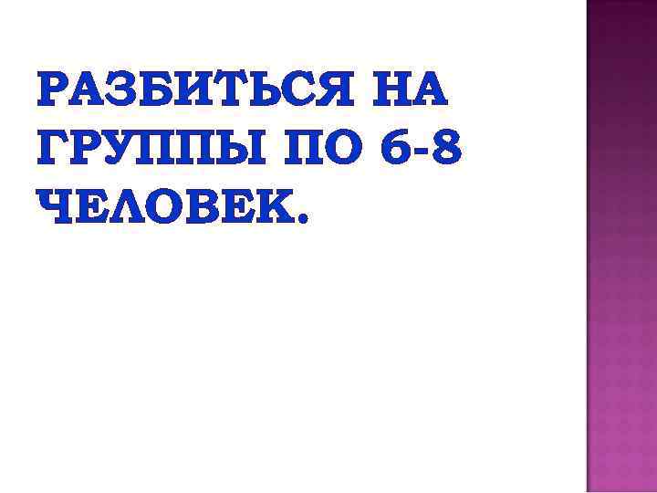 РАЗБИТЬСЯ НА ГРУППЫ ПО 6 -8 ЧЕЛОВЕК. 