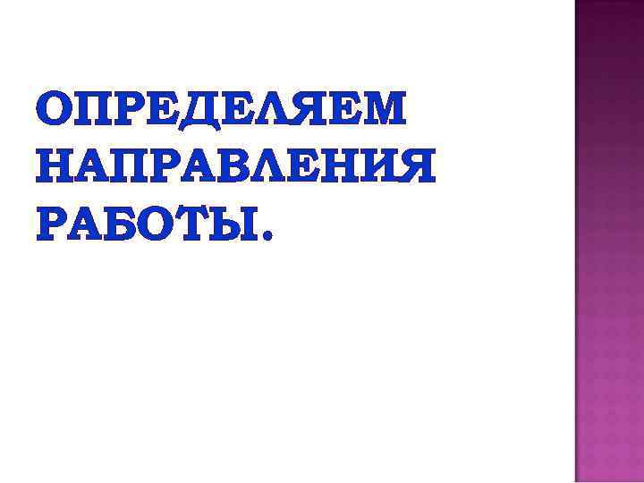 ОПРЕДЕЛЯЕМ НАПРАВЛЕНИЯ РАБОТЫ. 