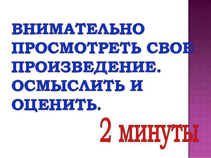 ВНИМАТЕЛЬНО ПРОСМОТРЕТЬ СВОЕ ПРОИЗВЕДЕНИЕ. ОСМЫСЛИТЬ И ОЦЕНИТЬ. 