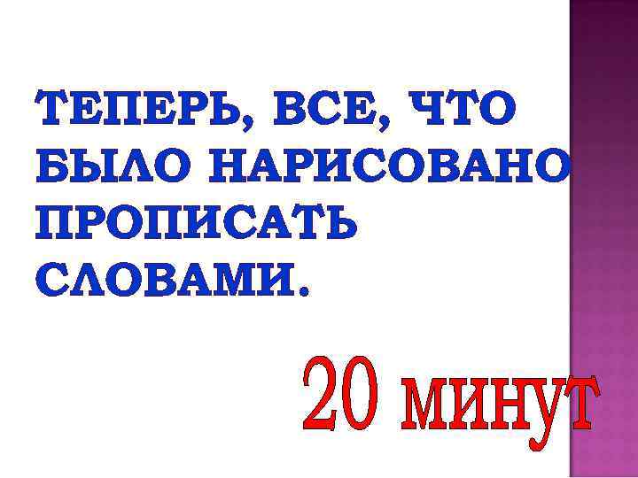 ТЕПЕРЬ, ВСЕ, ЧТО БЫЛО НАРИСОВАНО ПРОПИСАТЬ СЛОВАМИ. 