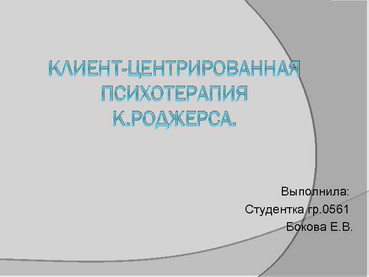 КЛИЕНТ-ЦЕНТРИРОВАННАЯ ПСИХОТЕРАПИЯ К. РОДЖЕРСА. Выполнила: Студентка гр. 0561 Бокова Е. В. 