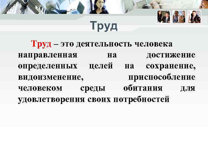 Труд – это деятельность человека направленная на достижение определенных целей на сохранение, видоизменение, приспособление