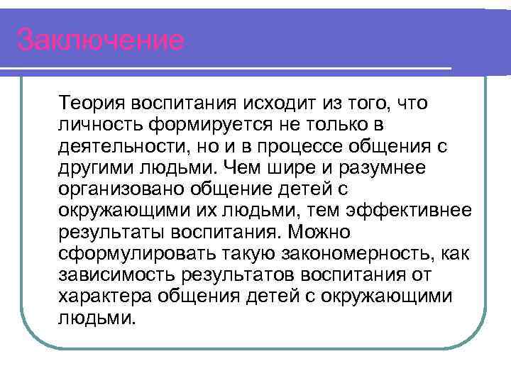 Заключение Теория воспитания исходит из того, что личность формируется не только в деятельности, но