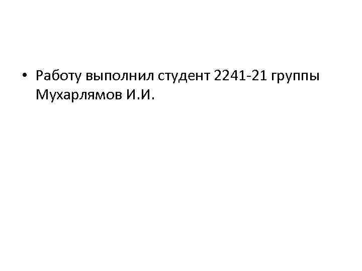  • Работу выполнил студент 2241 -21 группы Мухарлямов И. И. 