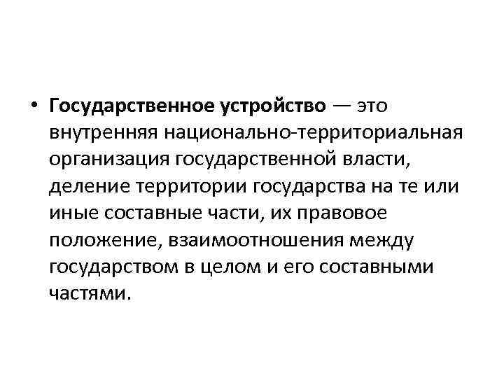  • Государственное устройство — это внутренняя национально-территориальная организация государственной власти, деление территории государства