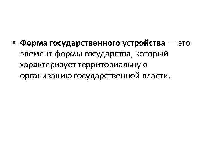  • Форма государственного устройства — это элемент формы государства, который характеризует территориальную организацию