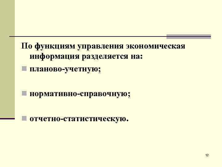 По функциям управления экономическая информация разделяется на: n планово-учетную; n нормативно-справочную; n отчетно-статистическую. 12