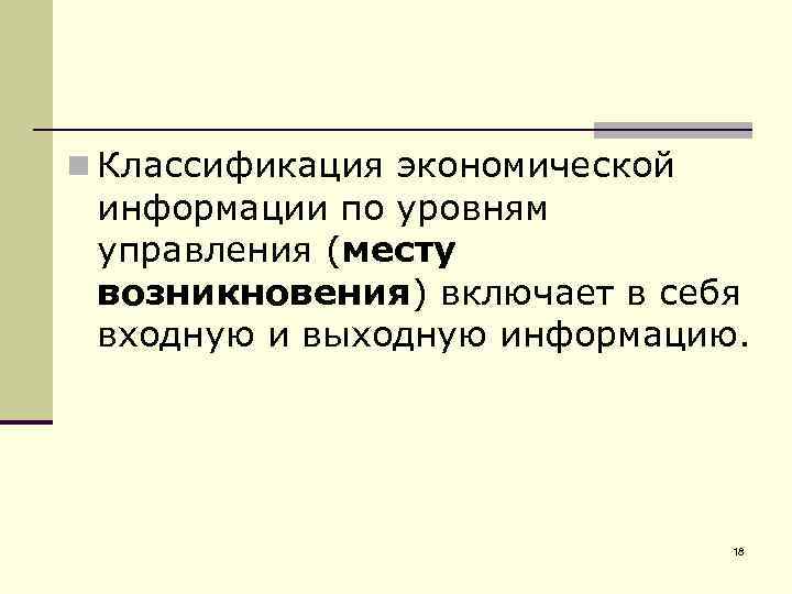 n Классификация экономической информации по уровням управления (месту возникновения) включает в себя входную и