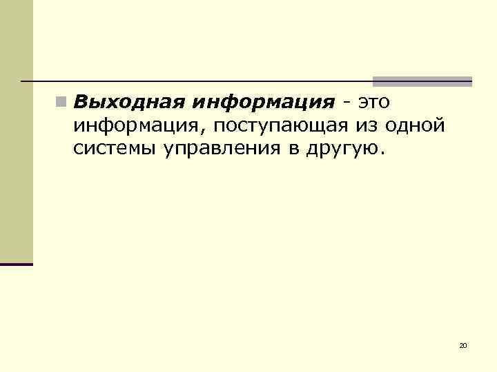 n Выходная информация - это информация, поступающая из одной системы управления в другую. 20