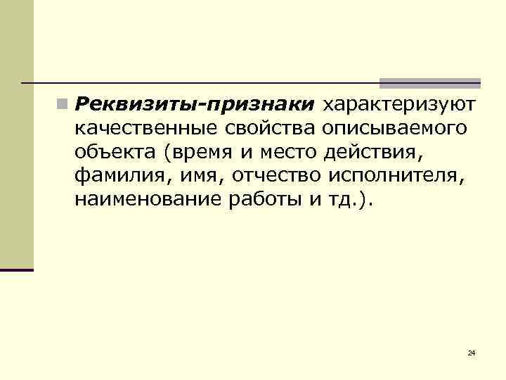 n Реквизиты-признаки характеризуют качественные свойства описываемого объекта (время и место действия, фамилия, имя, отчество
