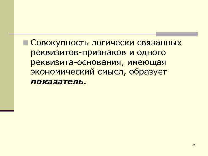 n Совокупность логически связанных реквизитов-признаков и одного реквизита-основания, имеющая экономический смысл, образует показатель. 26