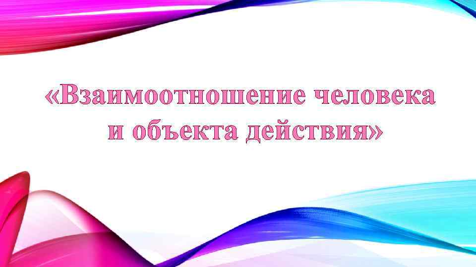  «Взаимоотношение человека и объекта действия» 