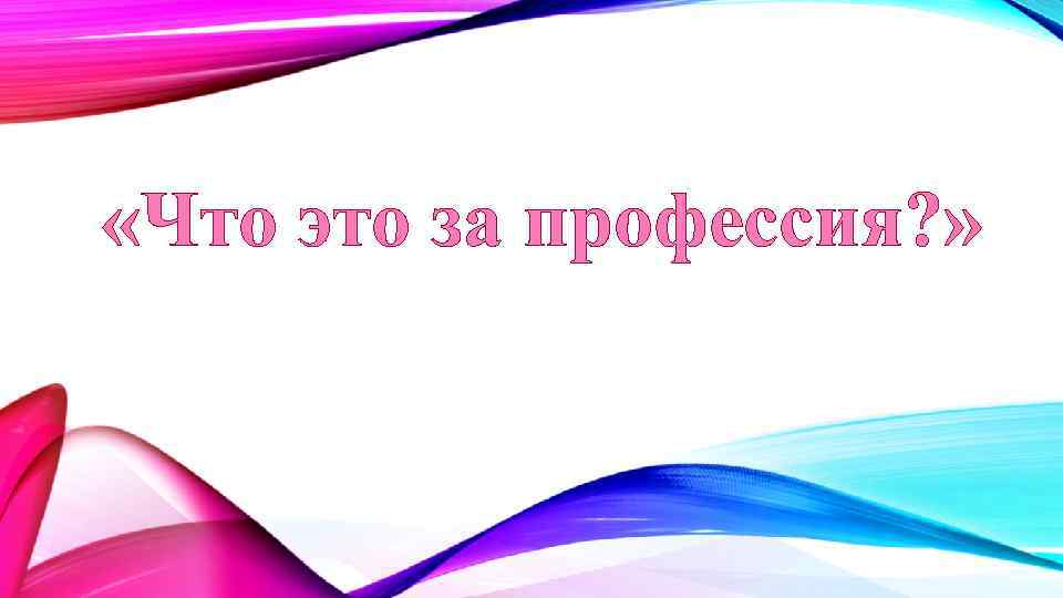  «Что это за профессия? » 