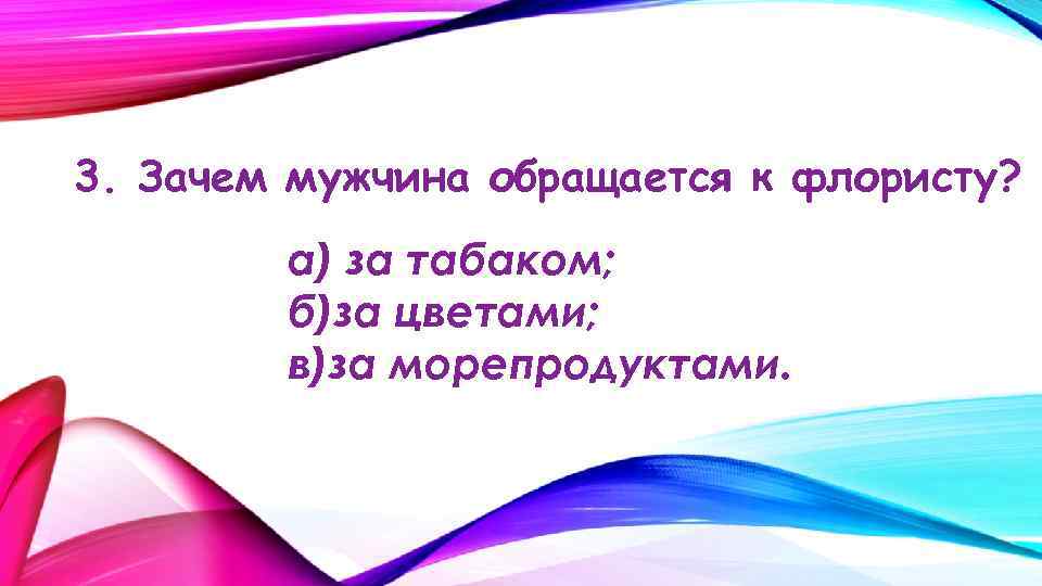 3. Зачем мужчина обращается к флористу? а) за табаком; б)за цветами; в)за морепродуктами. 